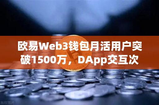 欧易Web3钱包月活用户突破1500万，DApp交互次数创新高，生态爆发的背后真相