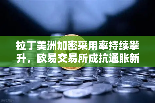 拉丁美洲加密采用率持续攀升，欧易交易所成抗通胀新选择