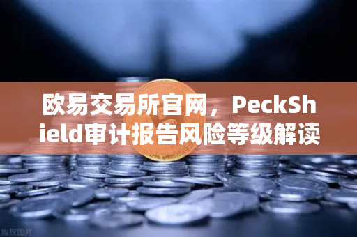欧易交易所官网，PeckShield审计报告风险等级解读指南