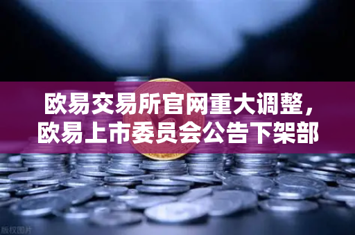 欧易交易所官网重大调整，欧易上市委员会公告下架部分流动性差现货交易对，用户需关注