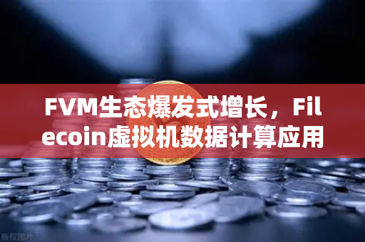 FVM生态爆发式增长，Filecoin虚拟机数据计算应用数量激增背后的机遇