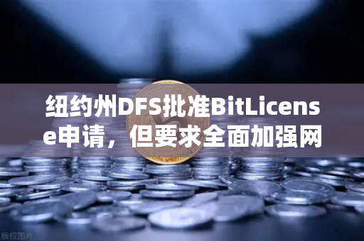 纽约州DFS批准BitLicense申请，但要求全面加强网络安保措施，加密监管新篇章
