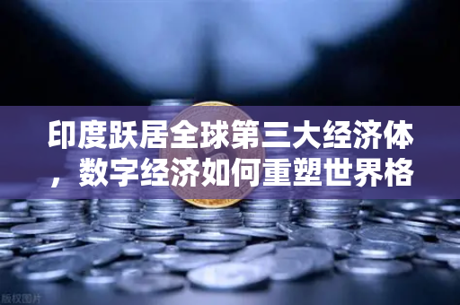印度跃居全球第三大经济体，数字经济如何重塑世界格局？