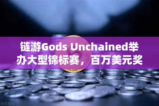 链游Gods Unchained举办大型锦标赛，百万美元奖金池引爆链游圈，欧易交易所助力玩家畅享链游红利