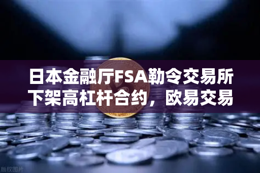 日本金融厅FSA勒令交易所下架高杠杆合约，欧易交易所下载用户紧急关注