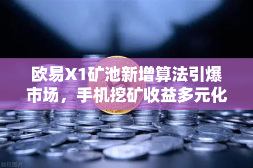 欧易X1矿池新增算法引爆市场，手机挖矿收益多元化全攻略