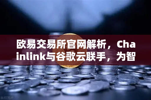 欧易交易所官网解析，Chainlink与谷歌云联手，为智能合约注入天气数据新动力-第1张图片-欧易交易所