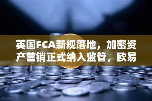 英国FCA新规落地，加密资产营销正式纳入监管，欧易交易所合规路径解析