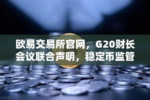 欧易交易所官网，G20财长会议联合声明，稳定币监管升级对加密市场影响几何？