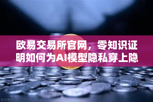 欧易交易所官网，零知识证明如何为AI模型隐私穿上隐形斗篷