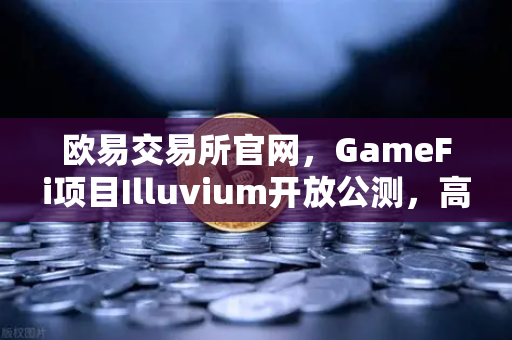 欧易交易所官网，GameFi项目Illuvium开放公测，高品质画面引玩家疯狂关注-第1张图片-欧易交易所